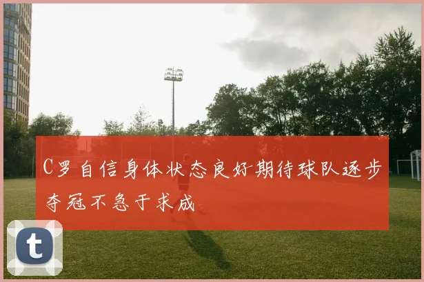 C罗自信身体状态良好期待球队逐步夺冠不急于求成