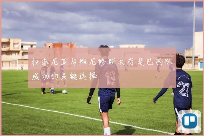 拉菲尼亚与维尼修斯共存是巴西队成功的关键选择