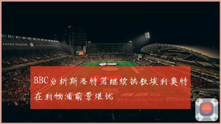 BBC分析斯洛特若继续执教埃利奥特在利物浦前景堪忧
