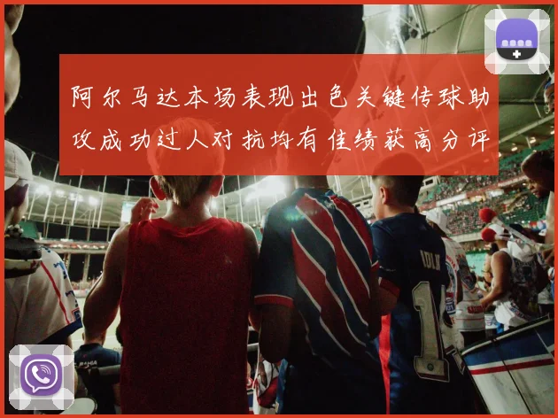 阿尔马达本场表现出色关键传球助攻成功过人对抗均有佳绩获高分评价