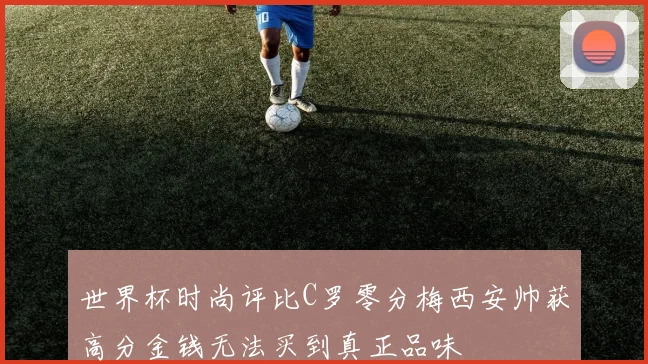 世界杯时尚评比C罗零分梅西安帅获高分金钱无法买到真正品味