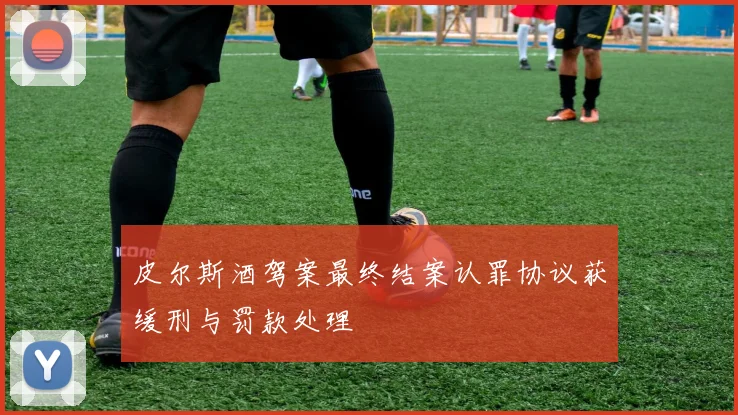 皮尔斯酒驾案最终结案认罪协议获缓刑与罚款处理
