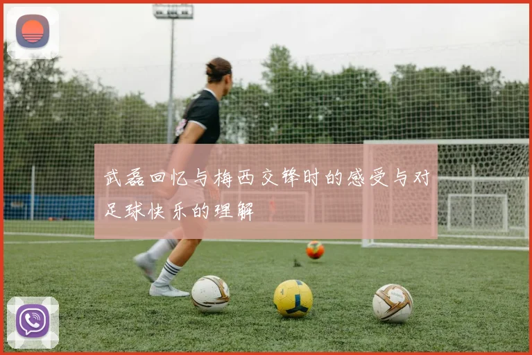 武磊回忆与梅西交锋时的感受与对足球快乐的理解
