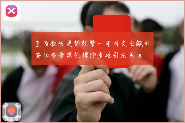 皇马教练更替频繁一年内支出飙升安切洛蒂离任穆帅重返引发关注