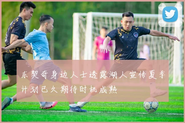 东契奇身边人士透露湖人宣传夏季计划已久期待时机成熟