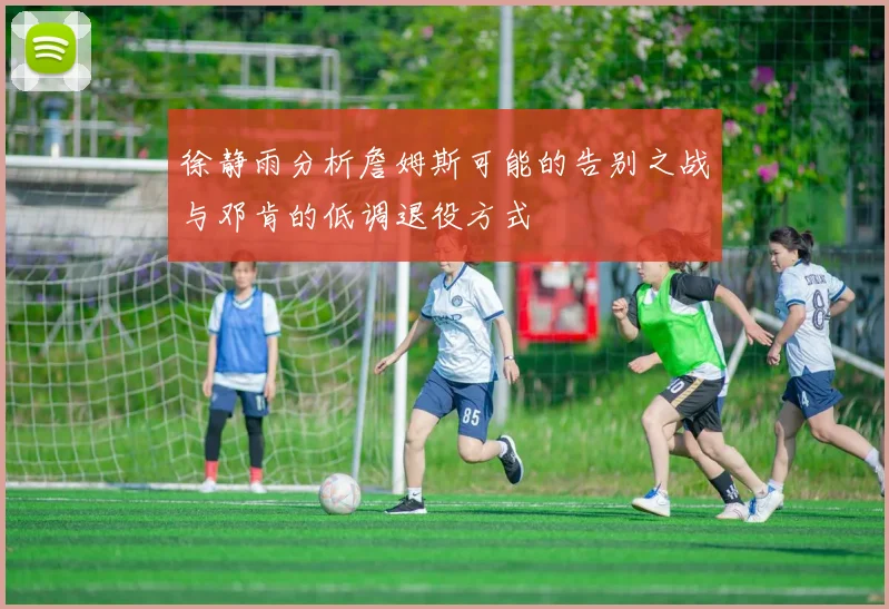徐静雨分析詹姆斯可能的告别之战与邓肯的低调退役方式