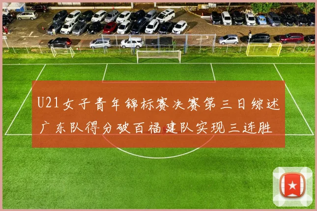 U21女子青年锦标赛决赛第三日综述广东队得分破百福建队实现三连胜