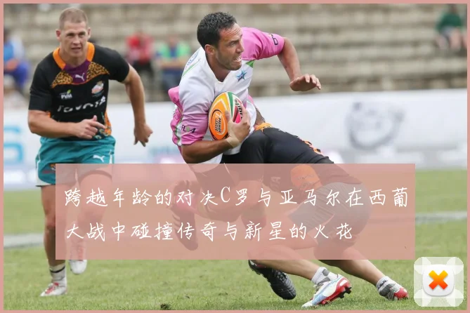 跨越年龄的对决C罗与亚马尔在西葡大战中碰撞传奇与新星的火花