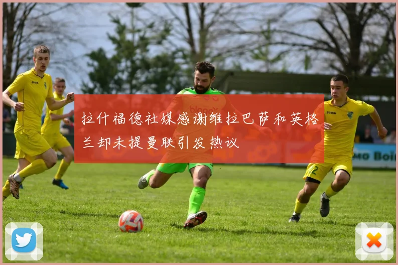 拉什福德社媒感谢维拉巴萨和英格兰却未提曼联引发热议