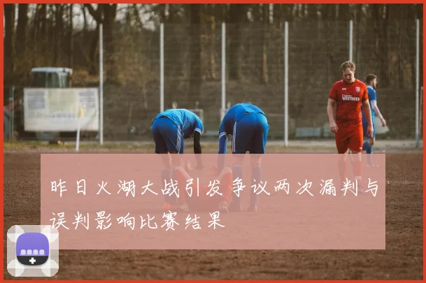 昨日火湖大战引发争议两次漏判与误判影响比赛结果