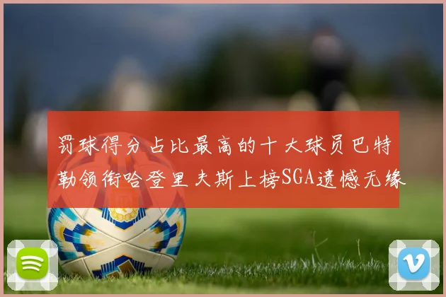 罚球得分占比最高的十大球员巴特勒领衔哈登里夫斯上榜SGA遗憾无缘