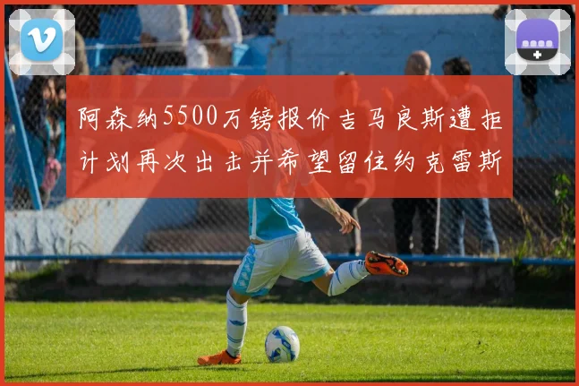 阿森纳5500万镑报价吉马良斯遭拒计划再次出击并希望留住约克雷斯