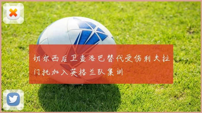 切尔西后卫查洛巴替代受伤利夫拉门托加入英格兰队集训