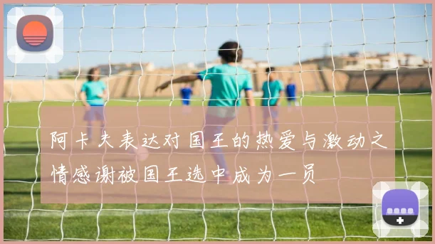阿卡夫表达对国王的热爱与激动之情感谢被国王选中成为一员