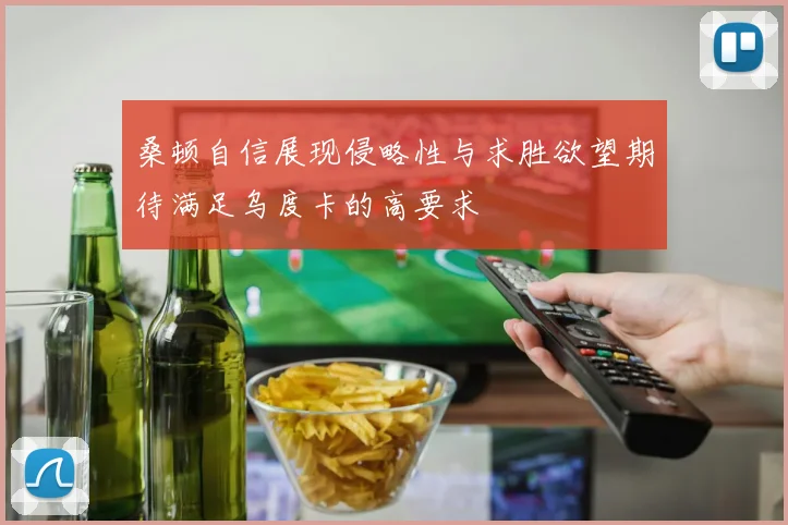 桑顿自信展现侵略性与求胜欲望期待满足乌度卡的高要求